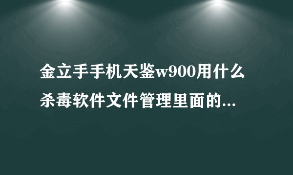 金立手手机天鉴w900用什么杀毒软件文件管理里面的视频删了怎么还有再删就删不掉
