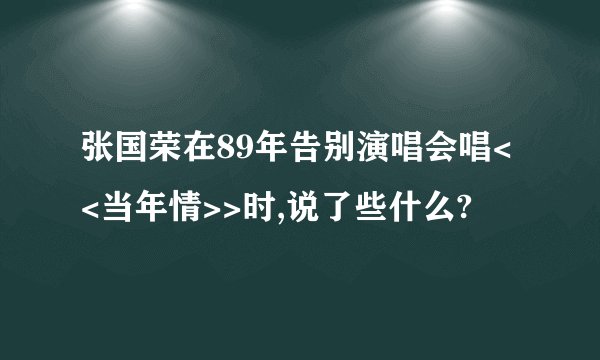 张国荣在89年告别演唱会唱<<当年情>>时,说了些什么?
