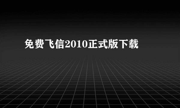 免费飞信2010正式版下载