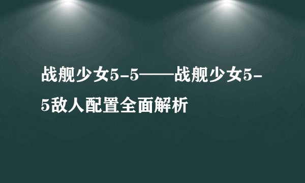 战舰少女5-5——战舰少女5-5敌人配置全面解析