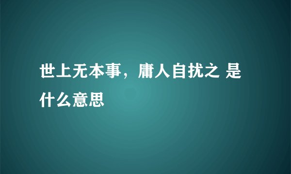 世上无本事，庸人自扰之 是什么意思