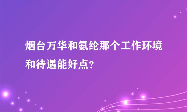烟台万华和氨纶那个工作环境和待遇能好点？