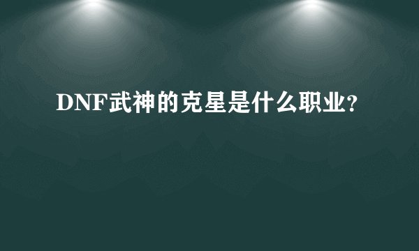 DNF武神的克星是什么职业？