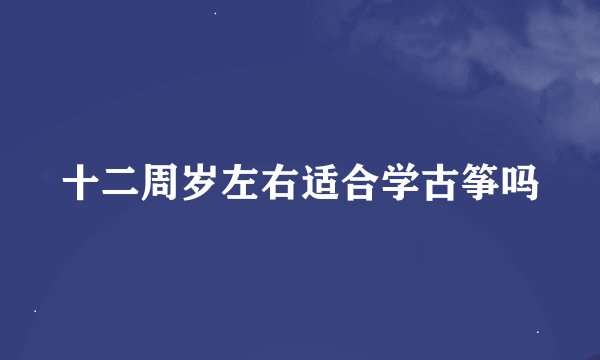 十二周岁左右适合学古筝吗