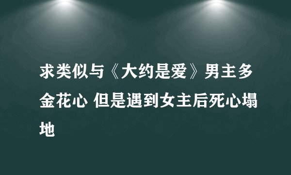求类似与《大约是爱》男主多金花心 但是遇到女主后死心塌地