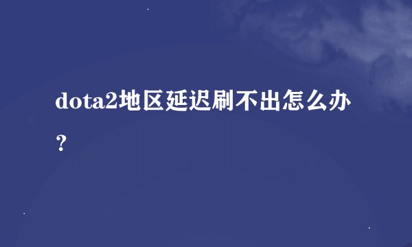 dota2地区延迟刷不出怎么办？