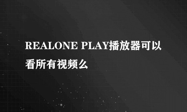 REALONE PLAY播放器可以看所有视频么