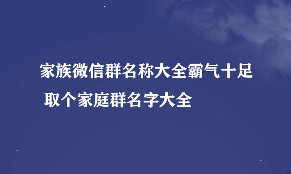 家族微信群名称大全霸气十足 取个家庭群名字大全