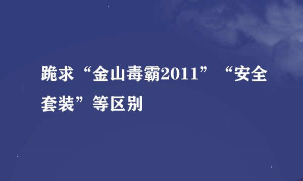 跪求“金山毒霸2011”“安全套装”等区别