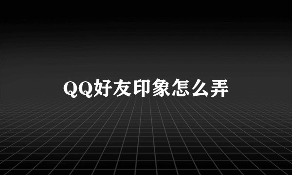 QQ好友印象怎么弄