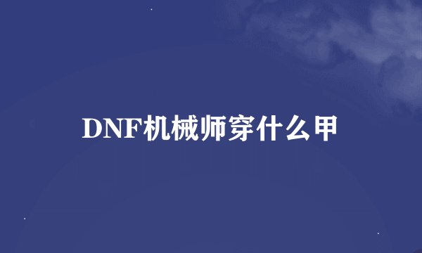 DNF机械师穿什么甲