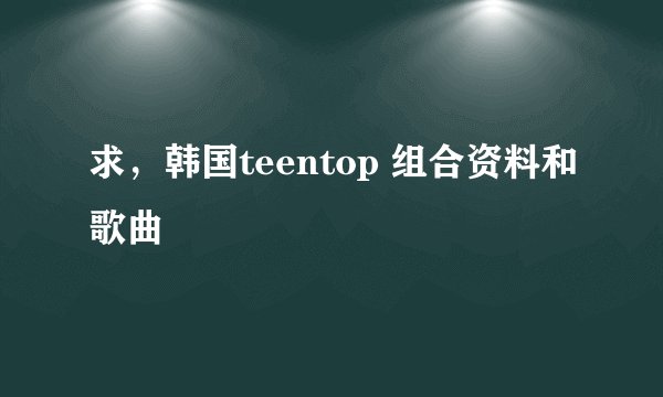求，韩国teentop 组合资料和歌曲
