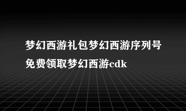 梦幻西游礼包梦幻西游序列号免费领取梦幻西游cdk