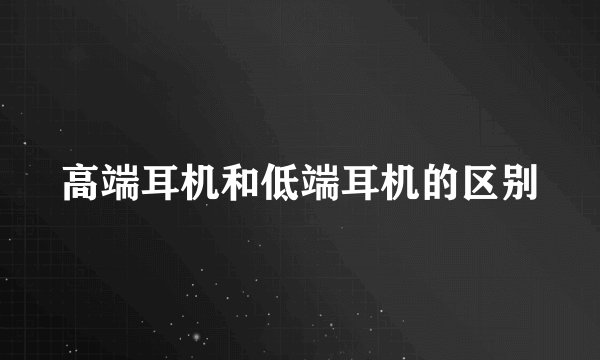 高端耳机和低端耳机的区别