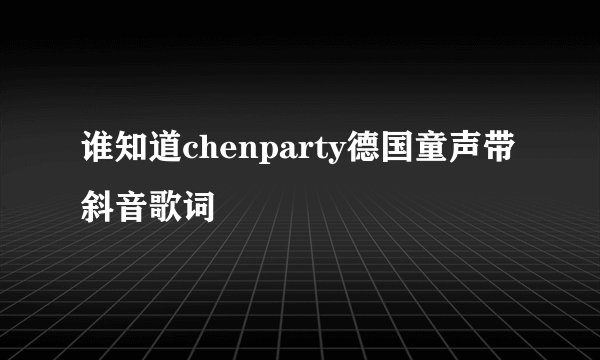 谁知道chenparty德国童声带斜音歌词