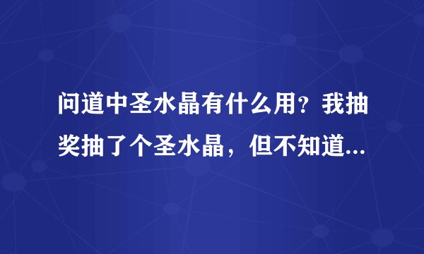 问道中圣水晶有什么用？我抽奖抽了个圣水晶，但不知道有什么用？