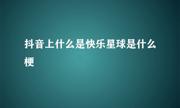 抖音上什么是快乐星球是什么梗