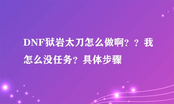 DNF狱岩太刀怎么做啊？？我怎么没任务？具体步骤