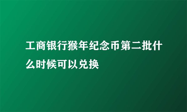 工商银行猴年纪念币第二批什么时候可以兑换