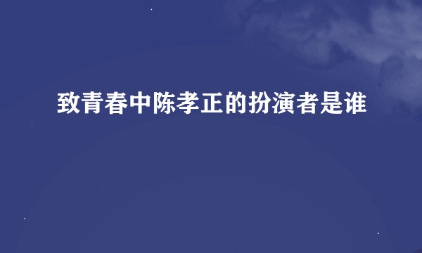 致青春中陈孝正的扮演者是谁