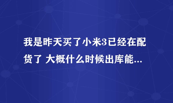 我是昨天买了小米3已经在配货了 大概什么时候出库能拿到 我的地址是成都双流的