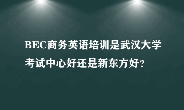 BEC商务英语培训是武汉大学考试中心好还是新东方好？