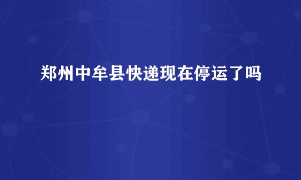 郑州中牟县快递现在停运了吗