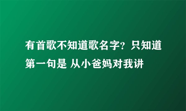 有首歌不知道歌名字？只知道第一句是 从小爸妈对我讲