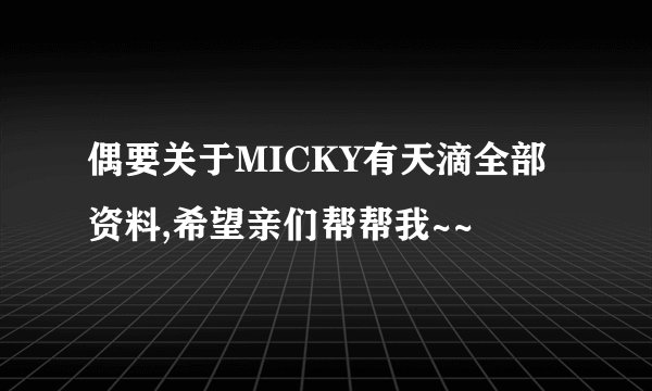 偶要关于MICKY有天滴全部资料,希望亲们帮帮我~~