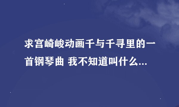 求宫崎峻动画千与千寻里的一首钢琴曲 我不知道叫什么名字 不过我知道开始的音是12315325…