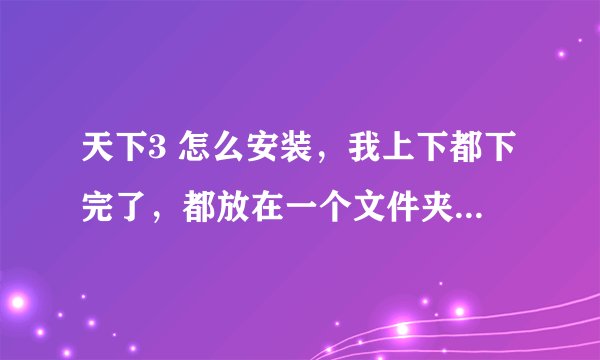 天下3 怎么安装，我上下都下完了，都放在一个文件夹里了，就是安装不了怎么回事啊...
