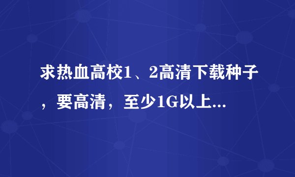 求热血高校1、2高清下载种子，要高清，至少1G以上谢谢! 273314632@qq.com