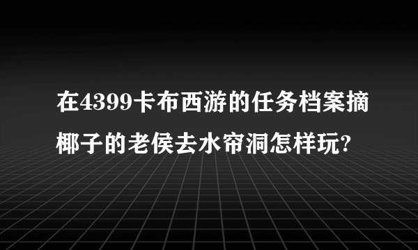 在4399卡布西游的任务档案摘椰子的老侯去水帘洞怎样玩?
