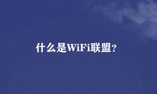 什么是WiFi联盟？