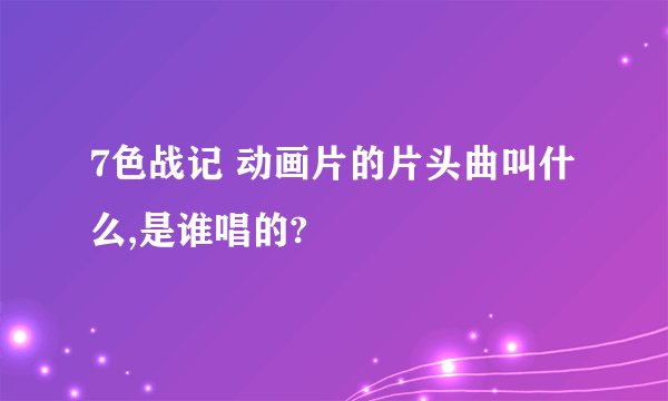7色战记 动画片的片头曲叫什么,是谁唱的?