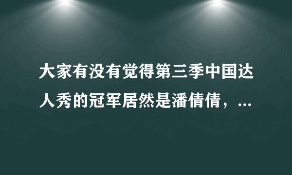 大家有没有觉得第三季中国达人秀的冠军居然是潘倩倩，她唱的又不是很好