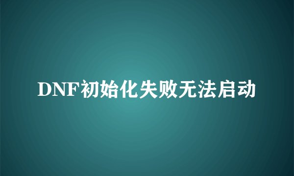 DNF初始化失败无法启动