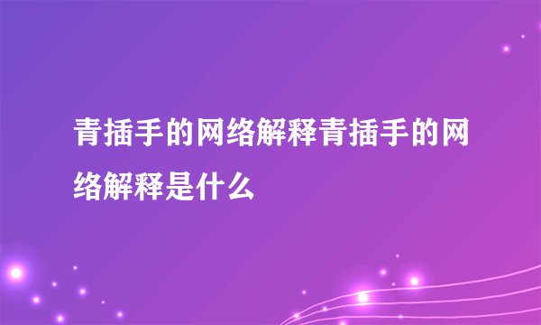 青插手的网络解释青插手的网络解释是什么