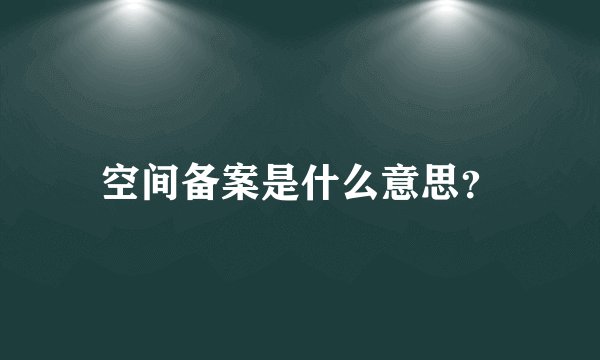 空间备案是什么意思？