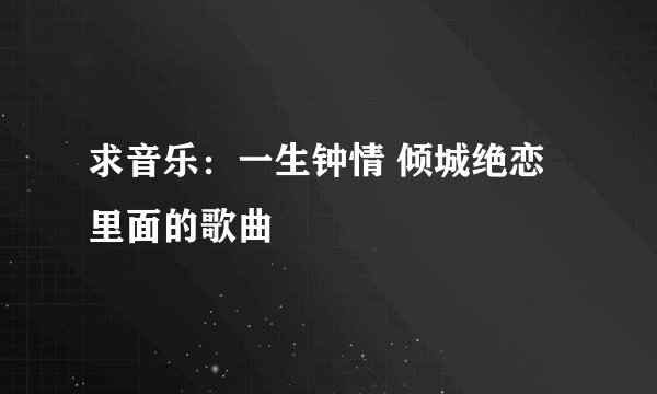 求音乐：一生钟情 倾城绝恋里面的歌曲