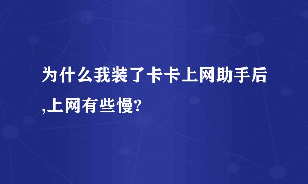 为什么我装了卡卡上网助手后,上网有些慢?