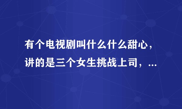 有个电视剧叫什么什么甜心，讲的是三个女生挑战上司，还有个同名歌曲。有人知道叫什么吗？