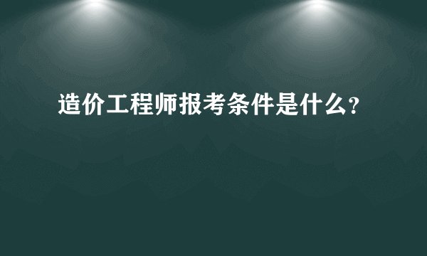 造价工程师报考条件是什么？