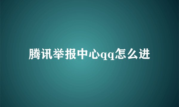 腾讯举报中心qq怎么进