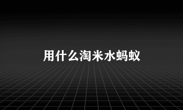 用什么淘米水蚂蚁
