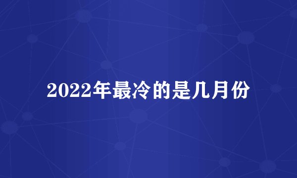 2022年最冷的是几月份