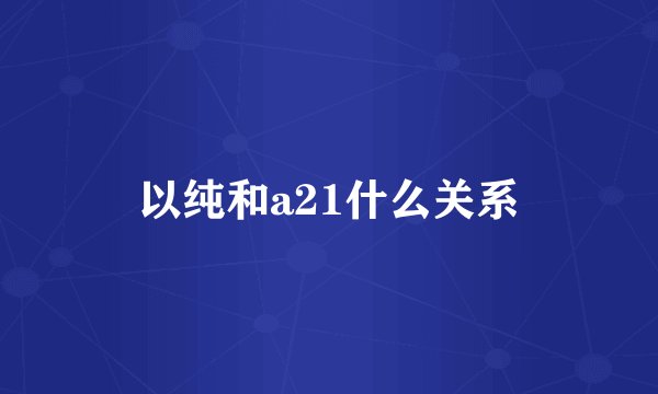 以纯和a21什么关系