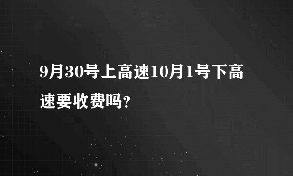 9月30号上高速10月1号下高速要收费吗？