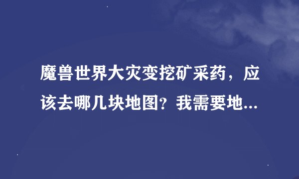 魔兽世界大灾变挖矿采药，应该去哪几块地图？我需要地图里面的挖矿采药的线路图。