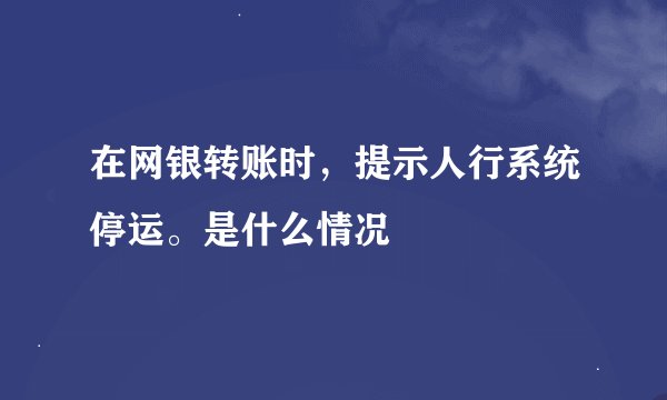 在网银转账时，提示人行系统停运。是什么情况